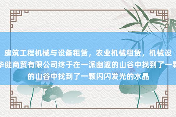 建筑工程机械与设备租赁，农业机械租赁，机械设备租赁，南阳市华健商贸有限公司终于在一派幽邃的山谷中找到了一颗闪闪发光的水晶