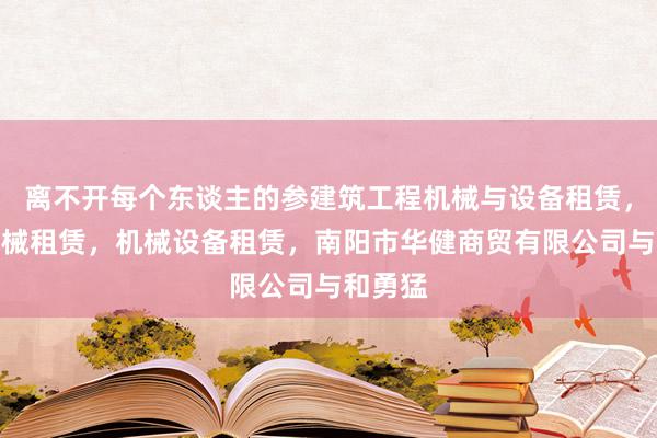 离不开每个东谈主的参建筑工程机械与设备租赁,农业机械租赁,机械设备租赁,南阳市华健商贸有限公司与和勇猛